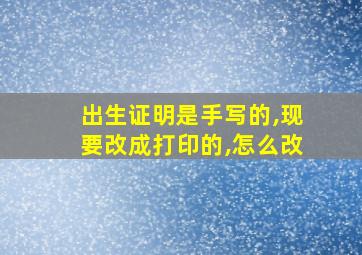 出生证明是手写的,现要改成打印的,怎么改