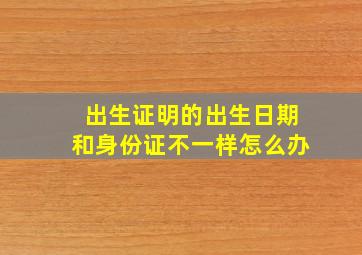 出生证明的出生日期和身份证不一样怎么办