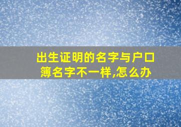 出生证明的名字与户口簿名字不一样,怎么办