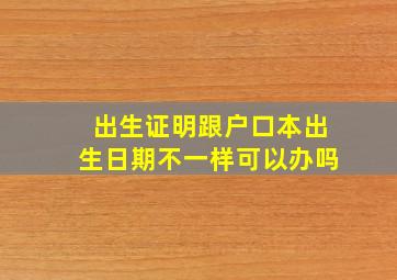 出生证明跟户口本出生日期不一样可以办吗