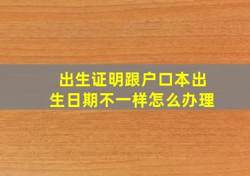 出生证明跟户口本出生日期不一样怎么办理