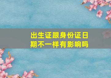 出生证跟身份证日期不一样有影响吗