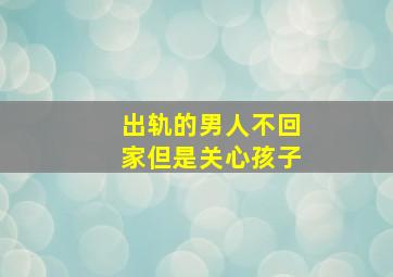 出轨的男人不回家但是关心孩子