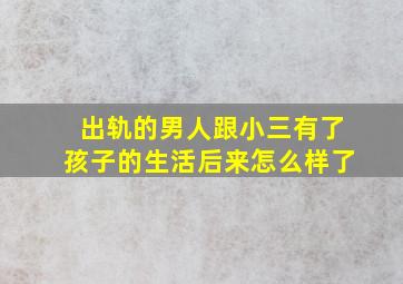 出轨的男人跟小三有了孩子的生活后来怎么样了