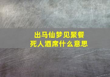 出马仙梦见聚餐死人酒席什么意思