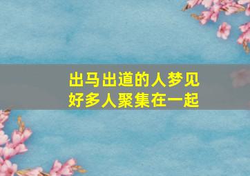 出马出道的人梦见好多人聚集在一起