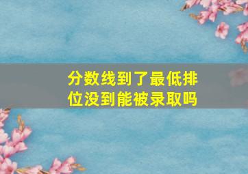 分数线到了最低排位没到能被录取吗