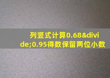 列竖式计算0.68÷0.95得数保留两位小数