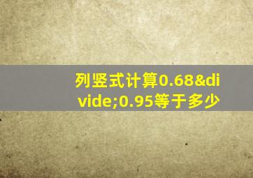 列竖式计算0.68÷0.95等于多少