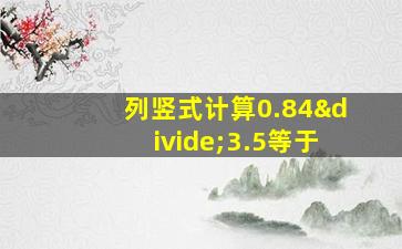 列竖式计算0.84÷3.5等于