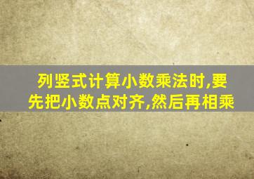 列竖式计算小数乘法时,要先把小数点对齐,然后再相乘