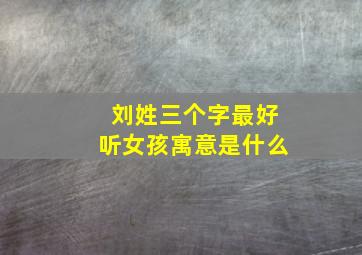 刘姓三个字最好听女孩寓意是什么