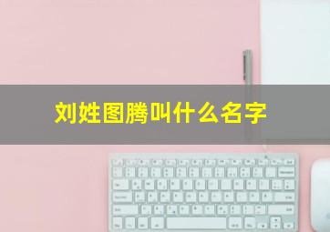 刘姓图腾叫什么名字