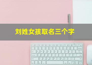 刘姓女孩取名三个字