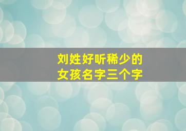 刘姓好听稀少的女孩名字三个字