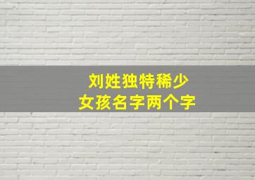 刘姓独特稀少女孩名字两个字