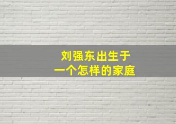 刘强东出生于一个怎样的家庭