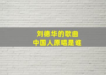 刘德华的歌曲中国人原唱是谁