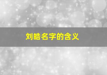 刘皓名字的含义