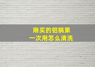 刚买的铝锅第一次用怎么清洗