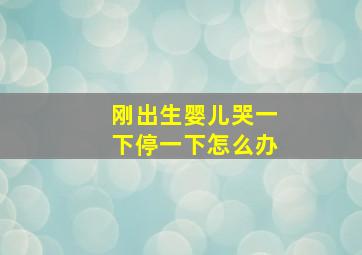 刚出生婴儿哭一下停一下怎么办