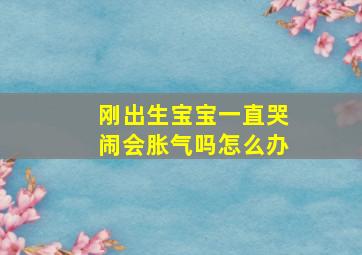 刚出生宝宝一直哭闹会胀气吗怎么办