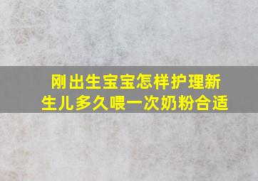 刚出生宝宝怎样护理新生儿多久喂一次奶粉合适