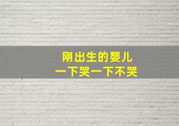 刚出生的婴儿一下哭一下不哭