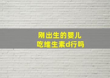 刚出生的婴儿吃维生素d行吗