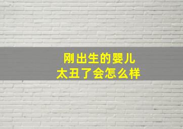 刚出生的婴儿太丑了会怎么样