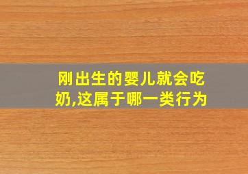 刚出生的婴儿就会吃奶,这属于哪一类行为