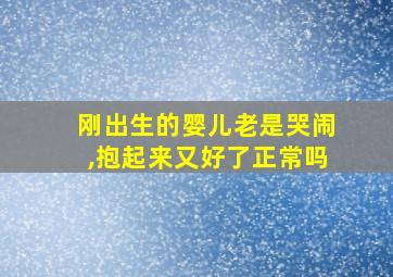 刚出生的婴儿老是哭闹,抱起来又好了正常吗