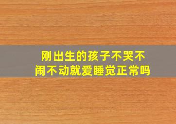 刚出生的孩子不哭不闹不动就爱睡觉正常吗