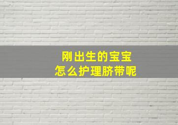 刚出生的宝宝怎么护理脐带呢