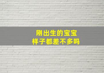 刚出生的宝宝样子都差不多吗