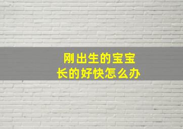 刚出生的宝宝长的好快怎么办