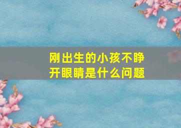 刚出生的小孩不睁开眼睛是什么问题