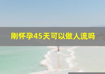 刚怀孕45天可以做人流吗