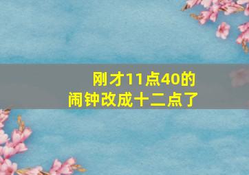 刚才11点40的闹钟改成十二点了