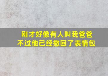 刚才好像有人叫我爸爸不过他已经撤回了表情包