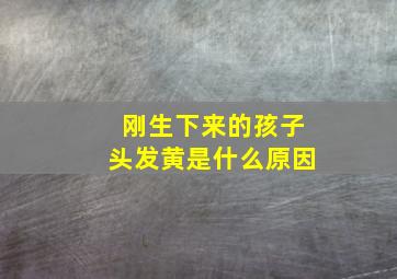 刚生下来的孩子头发黄是什么原因