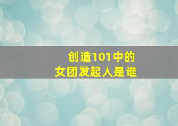 创造101中的女团发起人是谁