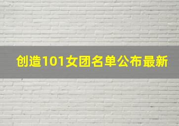 创造101女团名单公布最新