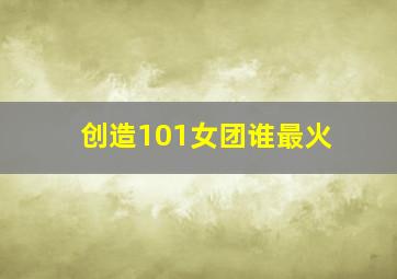 创造101女团谁最火