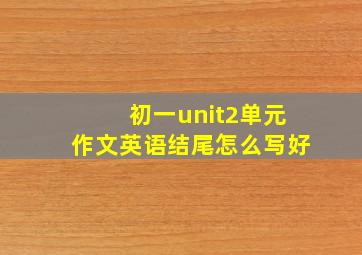 初一unit2单元作文英语结尾怎么写好