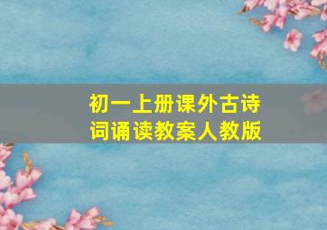 初一上册课外古诗词诵读教案人教版