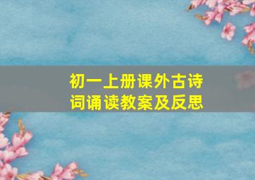 初一上册课外古诗词诵读教案及反思