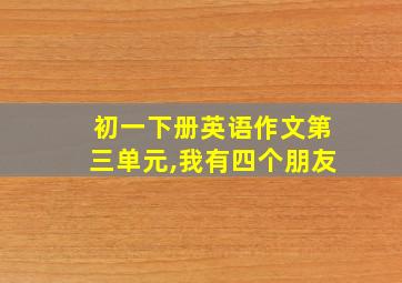 初一下册英语作文第三单元,我有四个朋友