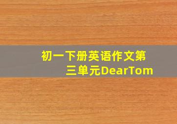 初一下册英语作文第三单元DearTom