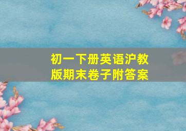 初一下册英语沪教版期末卷子附答案